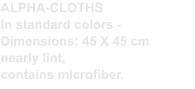 ALPHA-CLOTHS In standard colors - Dimensions: 45 X 45 cm  nearly lint,  contains microfiber.