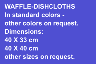 WAFFLE-DISHCLOTHS In standard colors - other colors on request. Dimensions: 40 X 33 cm 40 X 40 cm other sizes on request.