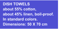 DISH TOWELS about 55% cotton, about 45% linen, boil-proof. In standard colors. Dimensions: 50 X 70 cm